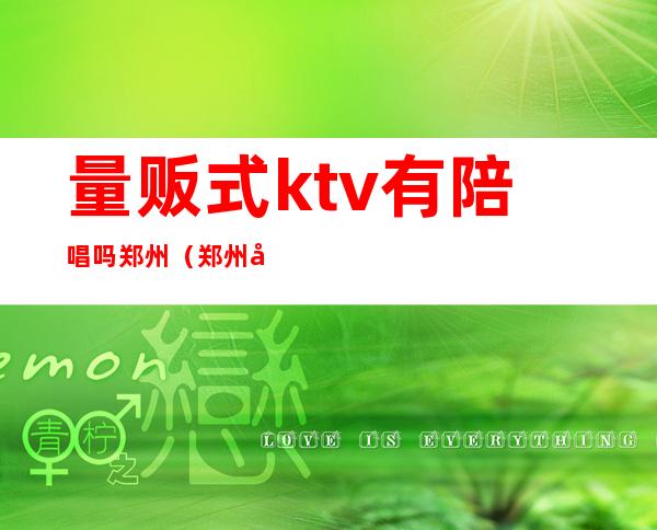 量贩式ktv有陪唱吗郑州(郑州哪些ktv有陪唱的)