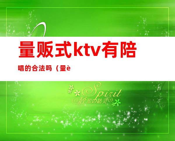 量贩式ktv有陪唱的合法吗(量贩式ktv有陪唱可举报嘛)