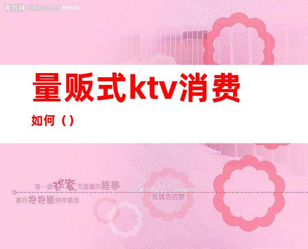 量贩式ktv消费如何()