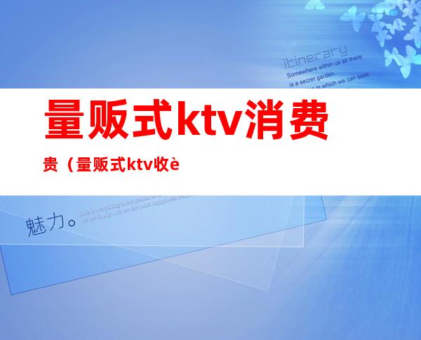 量贩式ktv消费贵（量贩式ktv收费标准）