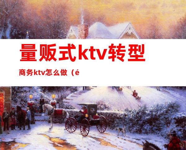 量贩式ktv转型商务ktv怎么做(量贩式ktv如何转型)