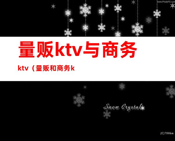 量贩ktv与商务ktv(量贩和商务ktv的区别)