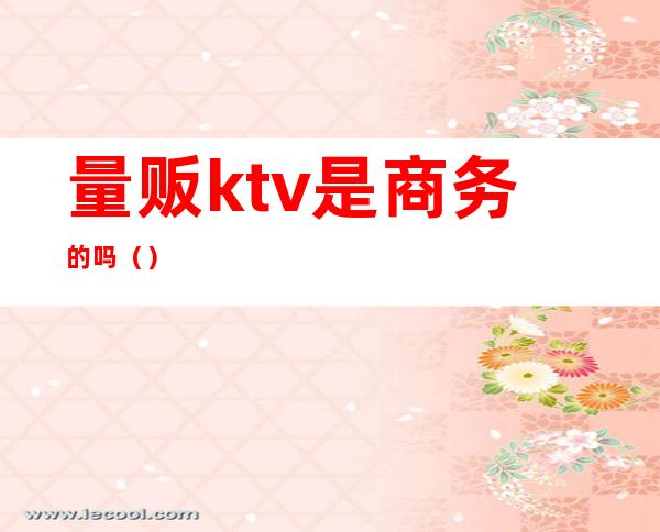 量贩ktv是商务的吗()