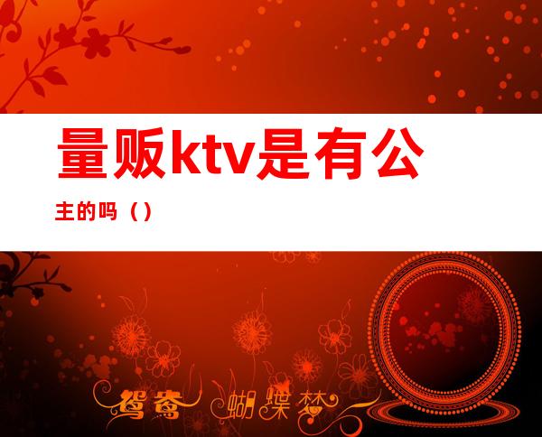 量贩ktv是有公主的吗()