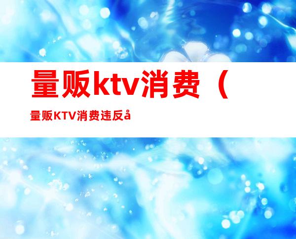 量贩ktv消费（量贩KTV消费违反八项规定）