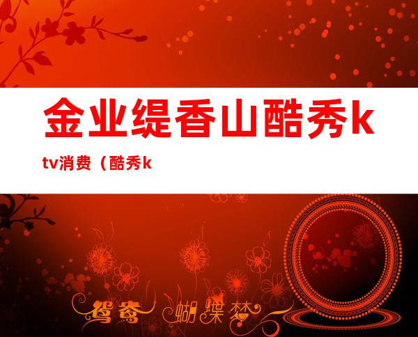 金业缇香山酷秀ktv消费(酷秀ktv团购)