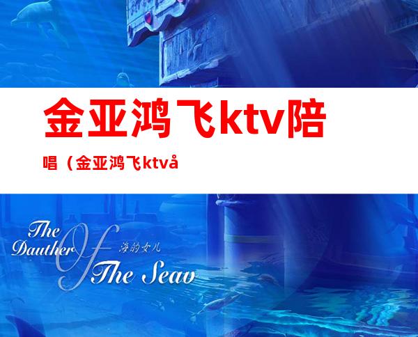 金亚鸿飞ktv陪唱(金亚鸿飞ktv女孩一场多少钱)