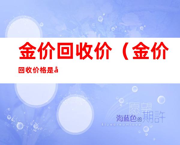 金价回收价(金价回收价格是多少钱一克)