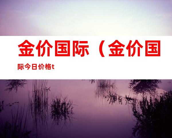 金价国际（金价国际今日价格t+d）