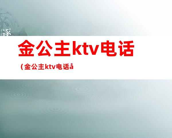 金公主ktv电话(金公主ktv电话号多少)