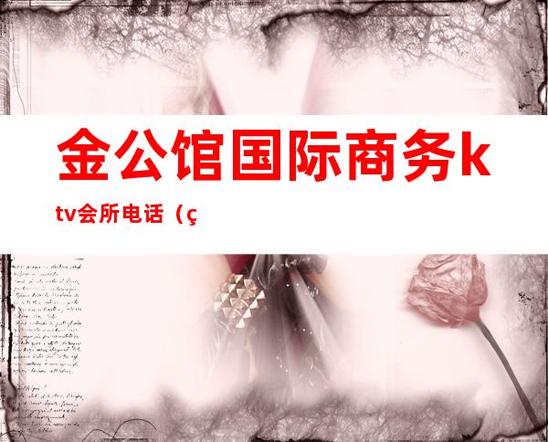 金公馆国际商务ktv会所电话（白金公馆KTV）
