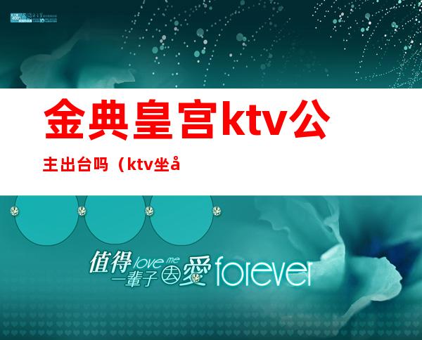 金典皇宫ktv公主出台吗(ktv坐台公主)