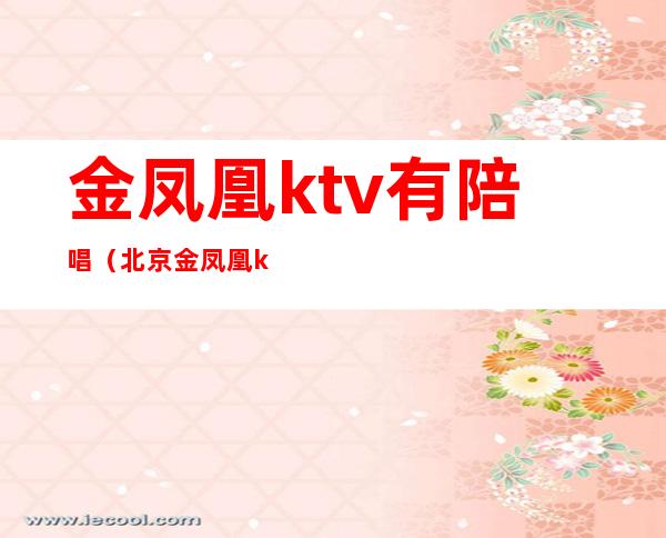 金凤凰ktv有陪唱(北京金凤凰ktv陪唱)