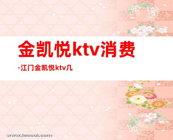 金凯悦ktv消费-江门金凯悦ktv几多钱一晚.