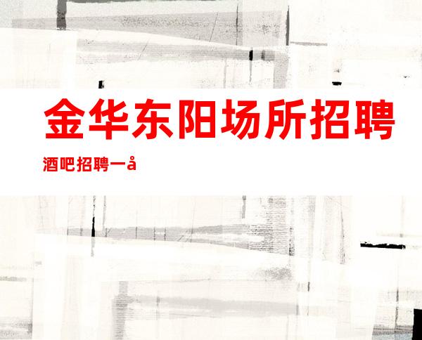 金华东阳场所招聘 酒吧招聘 一千五起,稳定想赚来