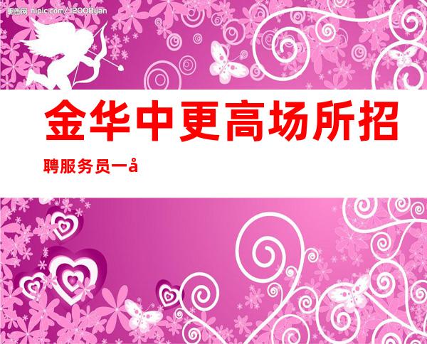 金华中更高场所招聘服务员一千二起 ，当天安排上班