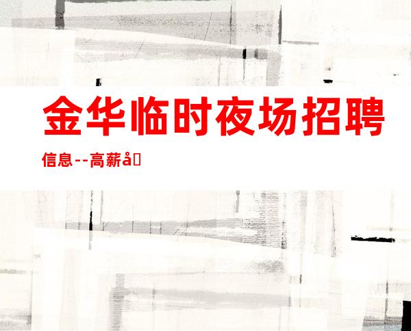 金华临时夜场招聘信息--高薪场每天上2个班