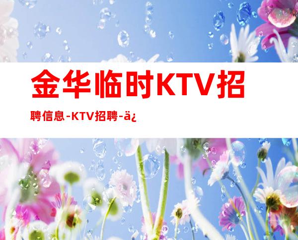 金华临时KTV招聘信息-KTV招聘-促销员