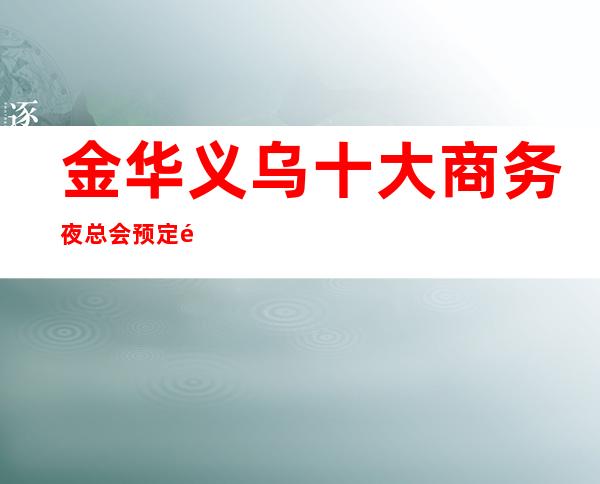 金华义乌十大商务夜总会预定/金华较好玩的KTV是哪家。