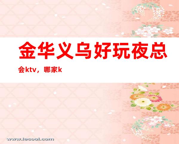 金华义乌好玩夜总会ktv，哪家ktv是义乌较好的KTV。