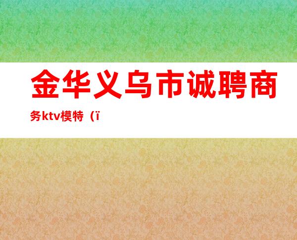 金华义乌市诚聘商务ktv模特()