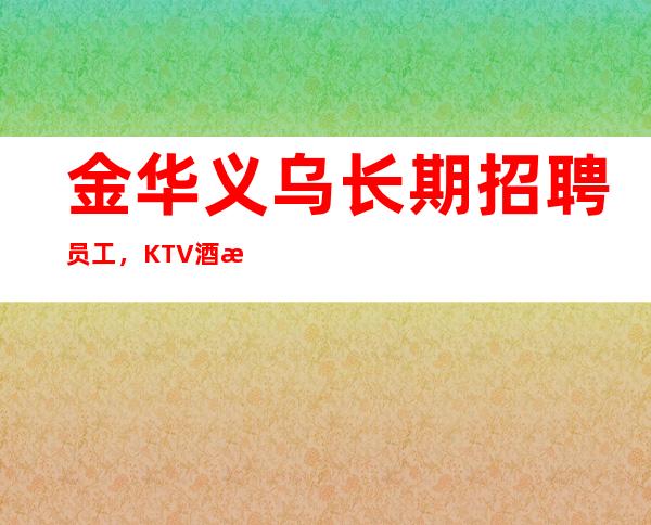 金华义乌长期招聘员工，KTV酒水促销员，12百起