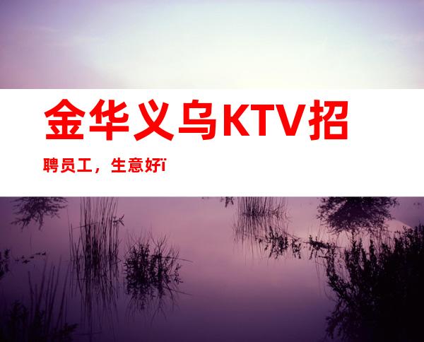 金华义乌KTV招聘员工,生意好,赚无压力