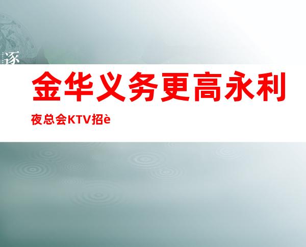 金华义务更高永利夜总会KTV招聘员工无押金 真实诚聘