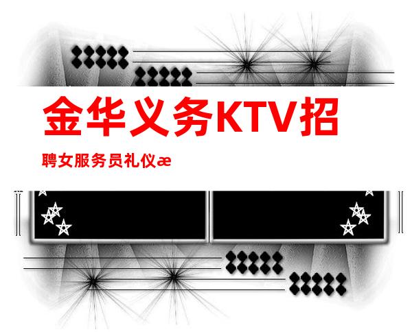 金华义务KTV招聘女服务员礼仪服务生兼职信息