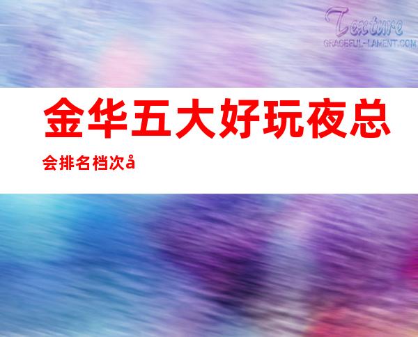 金华五大好玩夜总会排名档次及KTV包厢消费订房