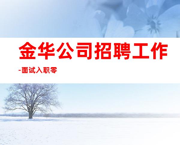 金华公司招聘工作-面试入职零费用安心上班赚