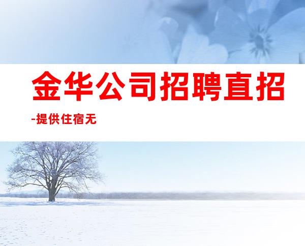 金华公司招聘直招-提供住宿无杂费收费马上走