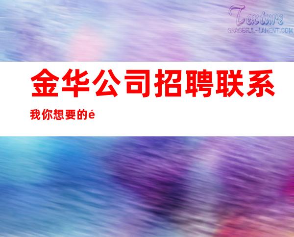 金华公司招聘联系我 你想要的都会有