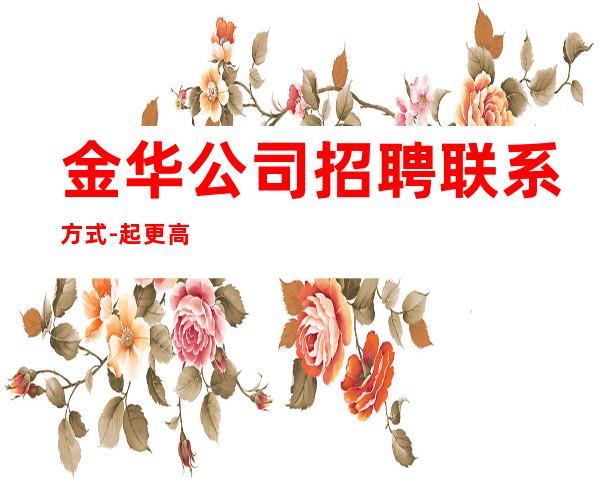 金华公司招聘联系方式-起更高场轻松两个班