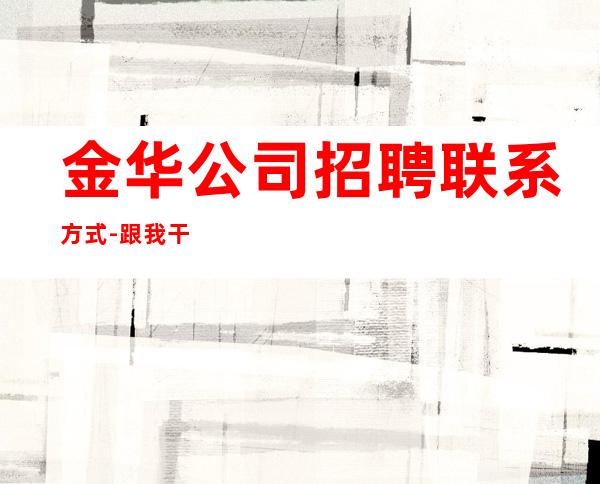金华公司招聘联系方式-跟我干有赚