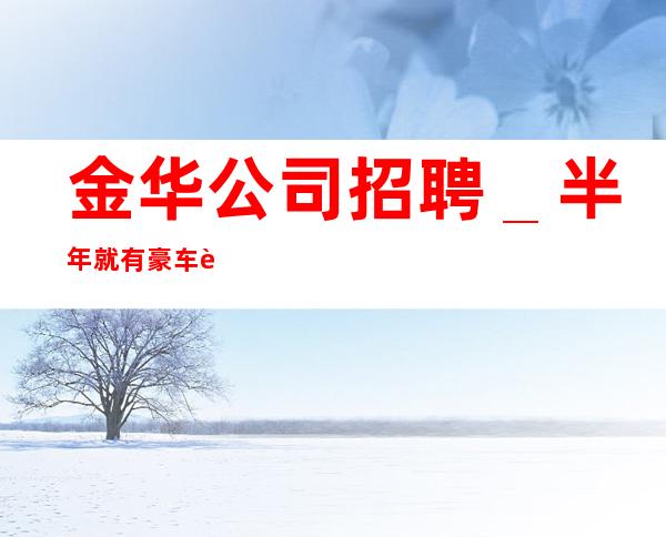 金华公司招聘_半年就有豪车豪房-更高夜总会KTV急聘