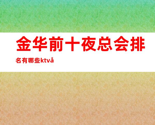 金华前十夜总会排名有哪些?ktv包厢消费及订房是多少?