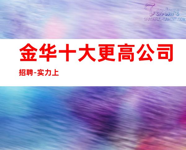 金华十大更高公司招聘-实力上班