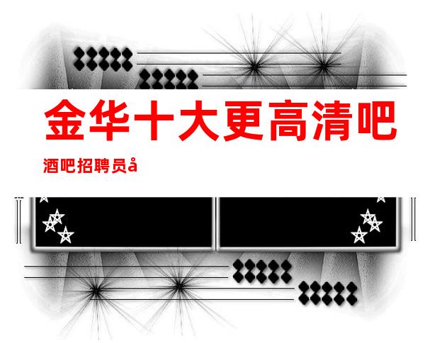 金华十大更高清吧酒吧招聘员工-真实应聘信息