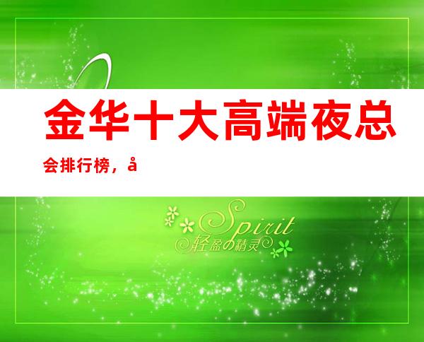 金华十大高端夜总会排行榜,值得去的商务ktv推荐