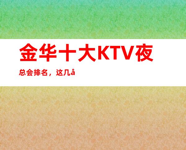 金华十大KTV夜总会排名,这几家商务会所值得一去