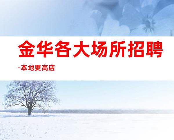 金华各大场所招聘-本地更高店铺招聘