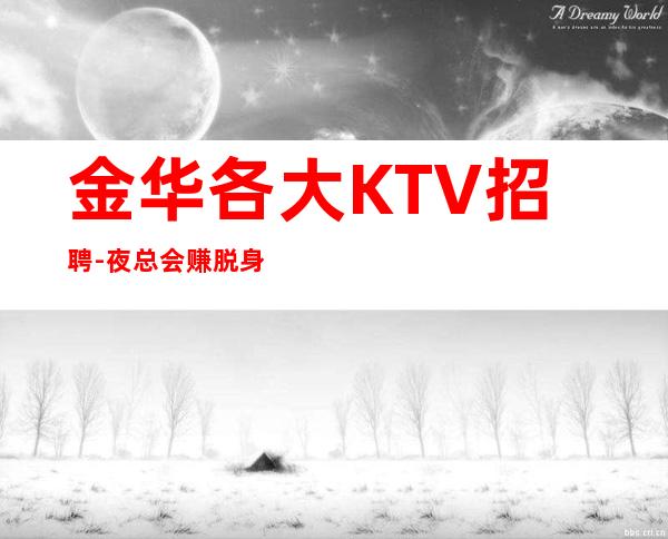 金华各大KTV招聘-夜总会赚脱身只需跟我一年