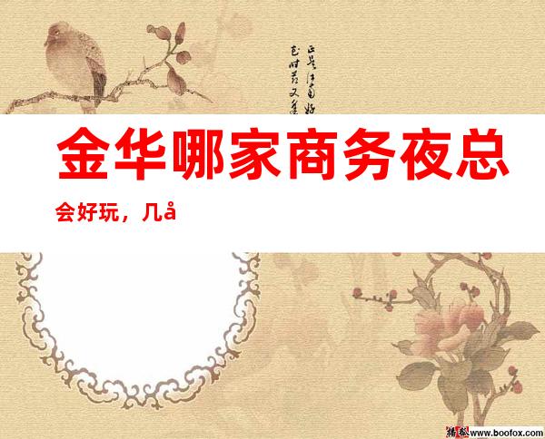 金华哪家商务夜总会好玩，几家很多年轻人都喜欢去的夜总会