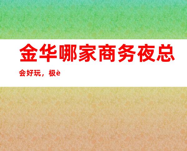 金华哪家商务夜总会好玩，极致玩耍就认准这几家