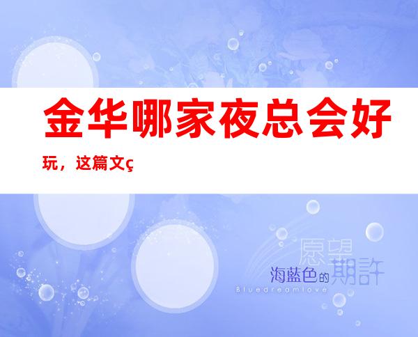 金华哪家夜总会好玩,这篇文章告诉你去哪里寻找好玩地方_重复
