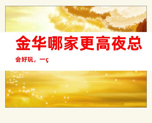 金华哪家更高夜总会好玩，一篇文章介绍金华夜晚去处