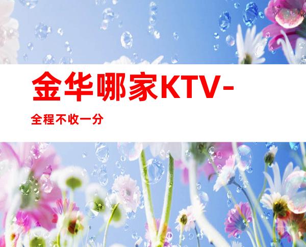 金华哪家KTV-全程不收一分