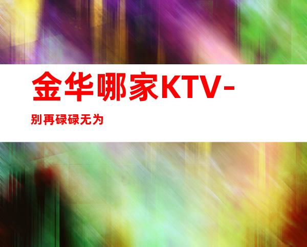 金华哪家KTV-别再碌碌无为