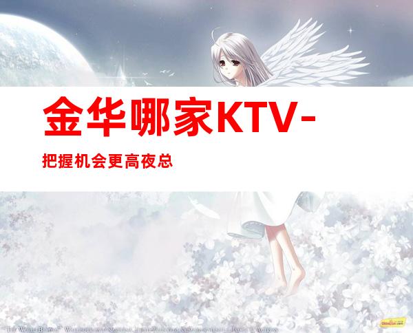 金华哪家KTV-把握机会更高夜总会起诚聘